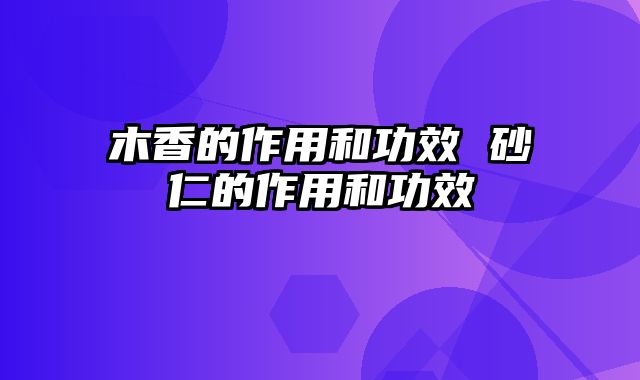 木香的作用和功效 砂仁的作用和功效