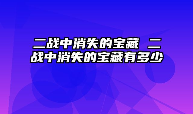 二战中消失的宝藏 二战中消失的宝藏有多少