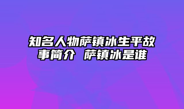 知名人物萨镇冰生平故事简介 萨镇冰是谁