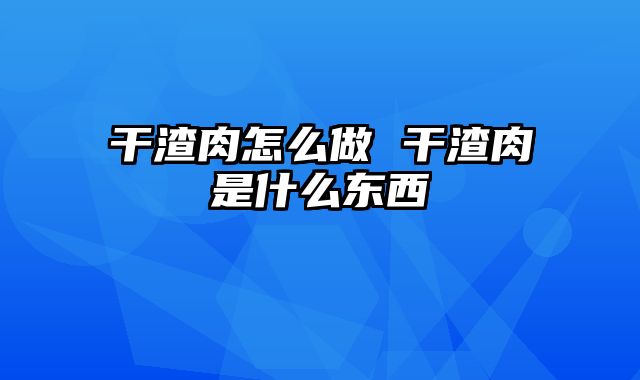 干渣肉怎么做 干渣肉是什么东西