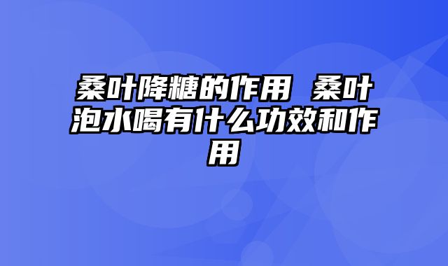 桑叶降糖的作用 桑叶泡水喝有什么功效和作用