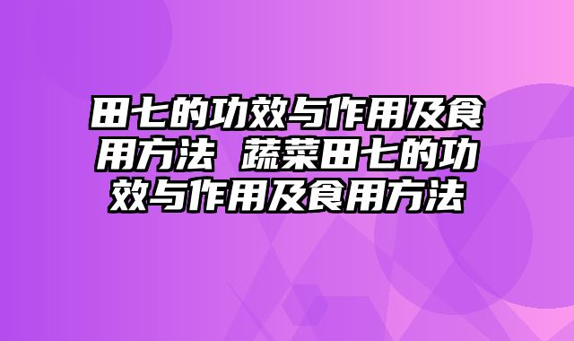 田七的功效与作用及食用方法 蔬菜田七的功效与作用及食用方法