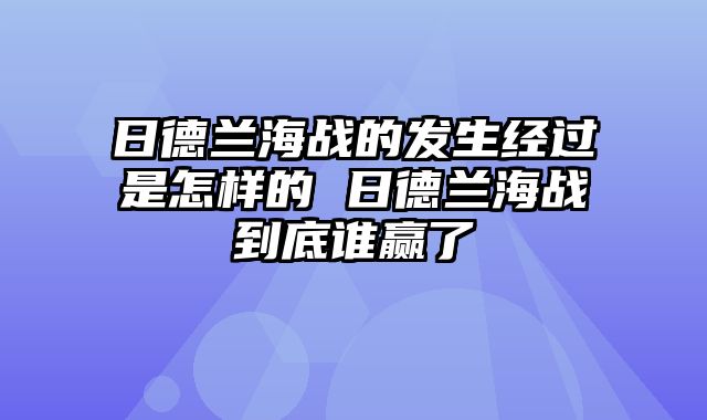 日德兰海战的发生经过是怎样的 日德兰海战到底谁赢了
