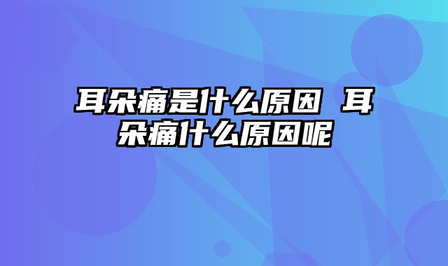 耳朵痛是什么原因 耳朵痛什么原因呢