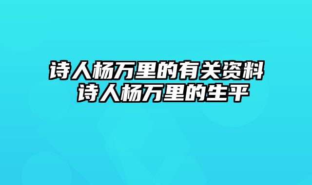 诗人杨万里的有关资料 诗人杨万里的生平