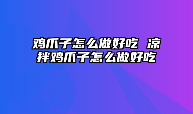 鸡爪子怎么做好吃 凉拌鸡爪子怎么做好吃