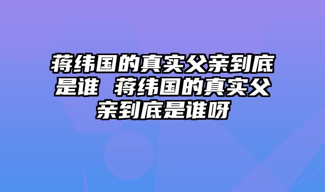 蒋纬国的真实父亲到底是谁 蒋纬国的真实父亲到底是谁呀