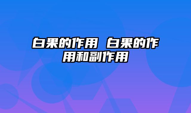 白果的作用 白果的作用和副作用