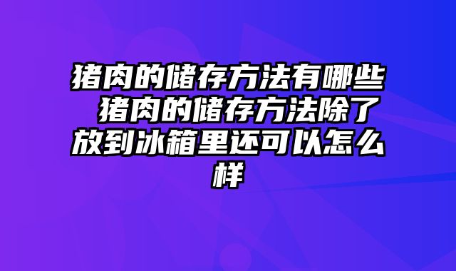 猪肉的储存方法有哪些 猪肉的储存方法除了放到冰箱里还可以怎么样