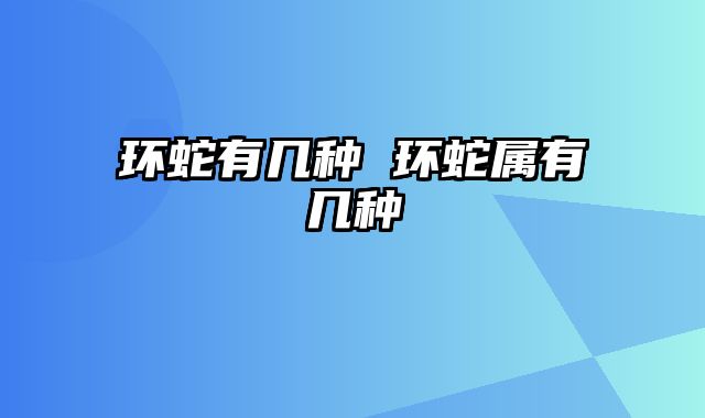 环蛇有几种 环蛇属有几种