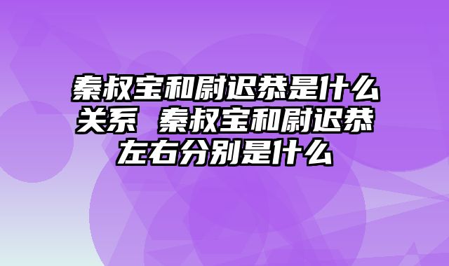 秦叔宝和尉迟恭是什么关系 秦叔宝和尉迟恭左右分别是什么