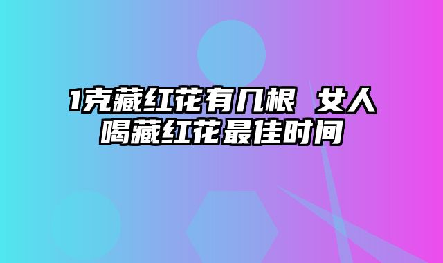 1克藏红花有几根 女人喝藏红花最佳时间