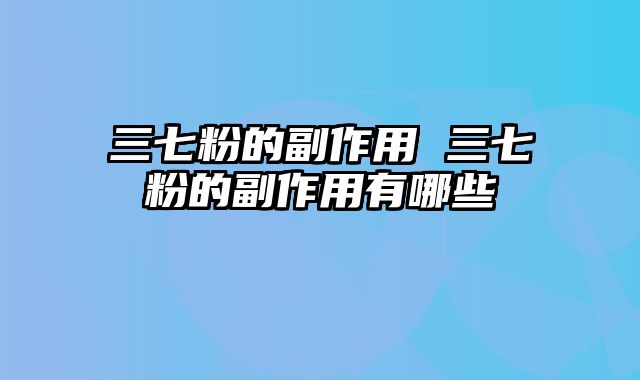 三七粉的副作用 三七粉的副作用有哪些