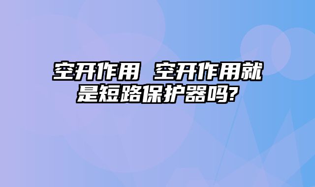 空开作用 空开作用就是短路保护器吗?