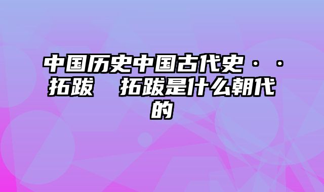 中国历史中国古代史··拓跋珪 拓跋是什么朝代的