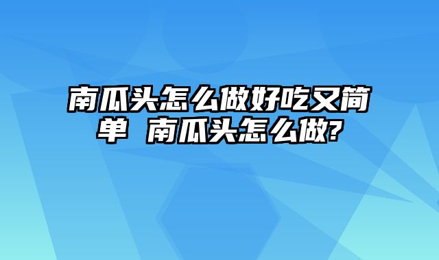 南瓜头怎么做好吃又简单 南瓜头怎么做?