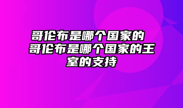 哥伦布是哪个国家的 哥伦布是哪个国家的王室的支持