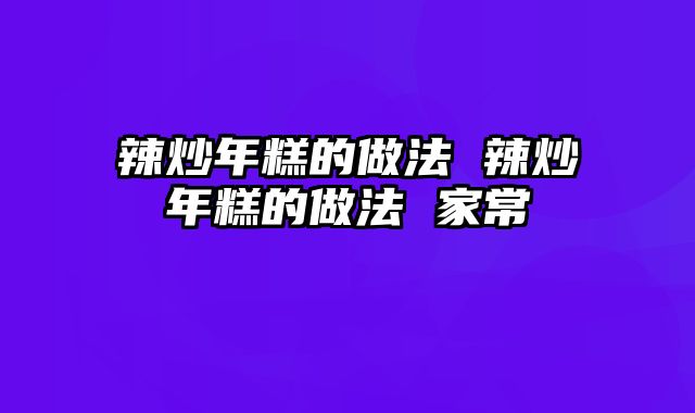 辣炒年糕的做法 辣炒年糕的做法 家常