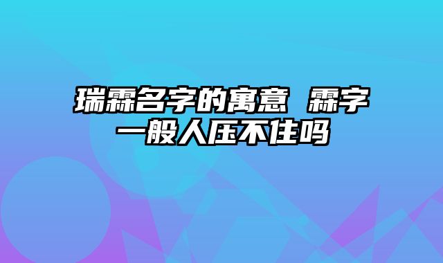 瑞霖名字的寓意 霖字一般人压不住吗
