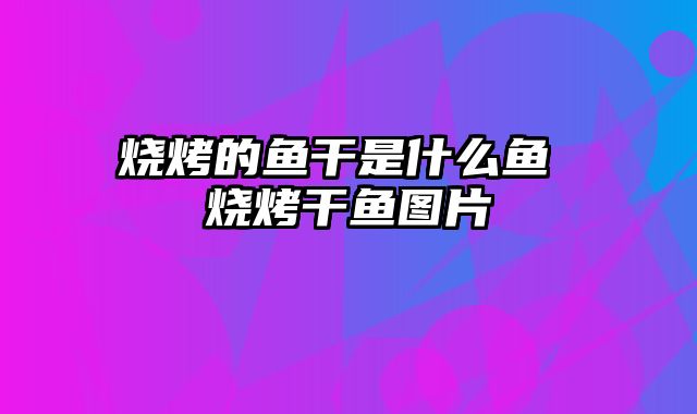 烧烤的鱼干是什么鱼 烧烤干鱼图片