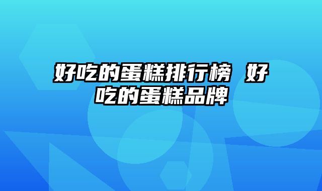 好吃的蛋糕排行榜 好吃的蛋糕品牌