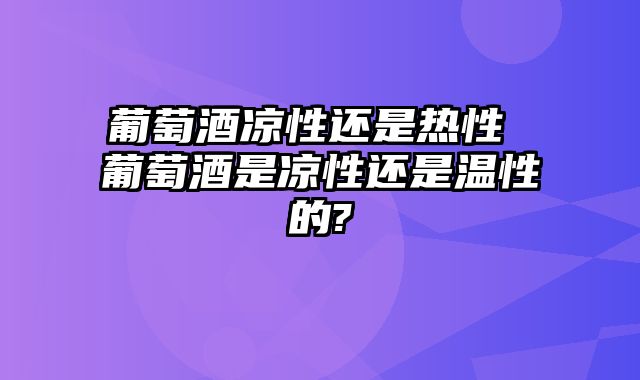 葡萄酒凉性还是热性 葡萄酒是凉性还是温性的?