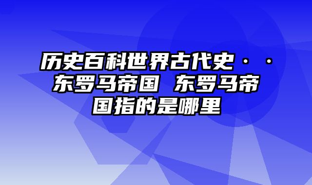 历史百科世界古代史··东罗马帝国 东罗马帝国指的是哪里