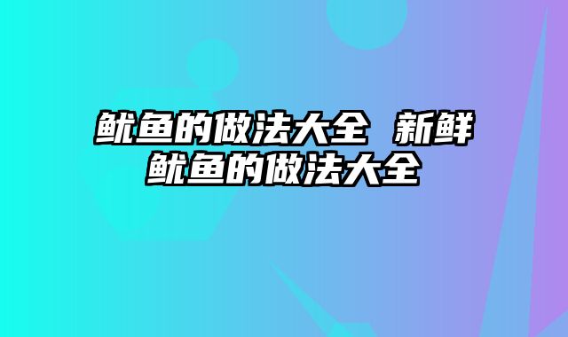 鱿鱼的做法大全 新鲜鱿鱼的做法大全
