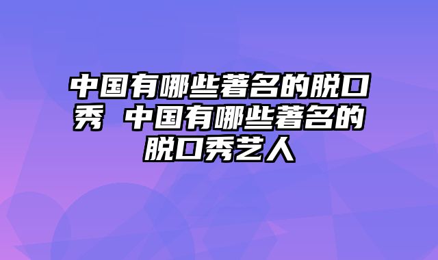 中国有哪些著名的脱口秀 中国有哪些著名的脱口秀艺人