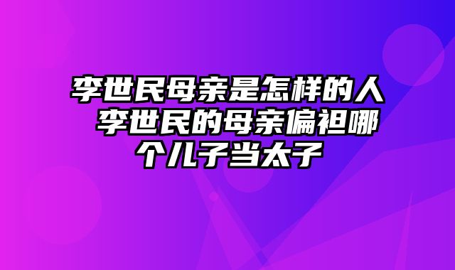 李世民母亲是怎样的人 李世民的母亲偏袒哪个儿子当太子