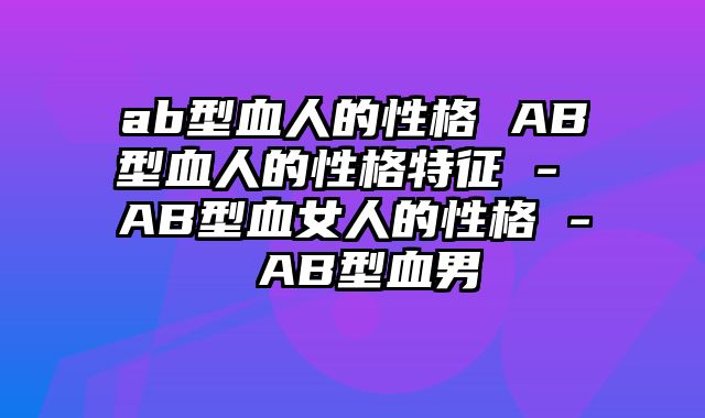 ab型血人的性格 AB型血人的性格特征 - AB型血女人的性格 - AB型血男