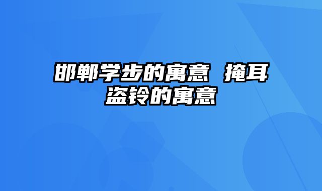 邯郸学步的寓意 掩耳盗铃的寓意