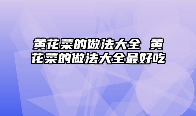 黄花菜的做法大全 黄花菜的做法大全最好吃