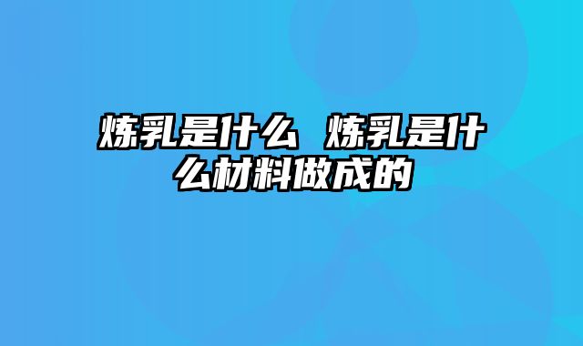 炼乳是什么 炼乳是什么材料做成的