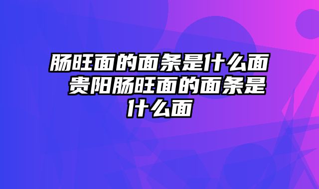 肠旺面的面条是什么面 贵阳肠旺面的面条是什么面
