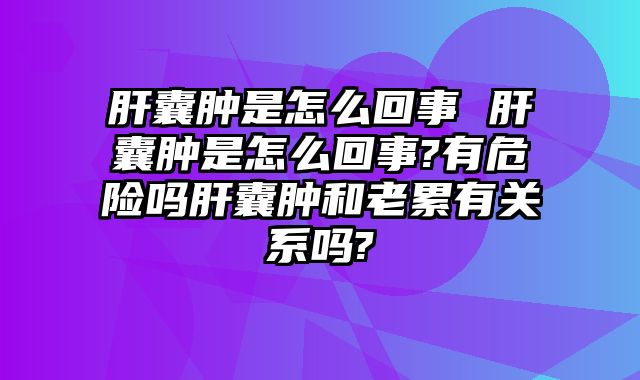 肝囊肿是怎么回事 肝囊肿是怎么回事?有危险吗肝囊肿和老累有关系吗?