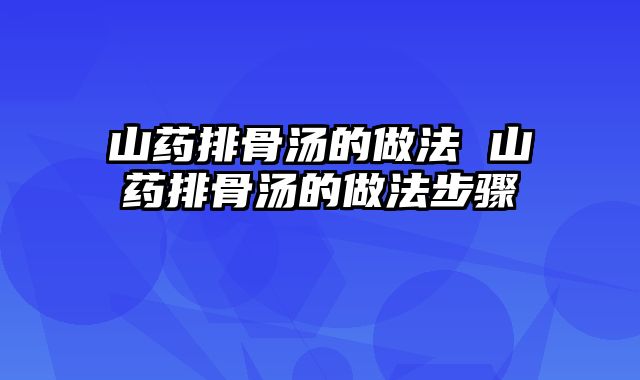 山药排骨汤的做法 山药排骨汤的做法步骤