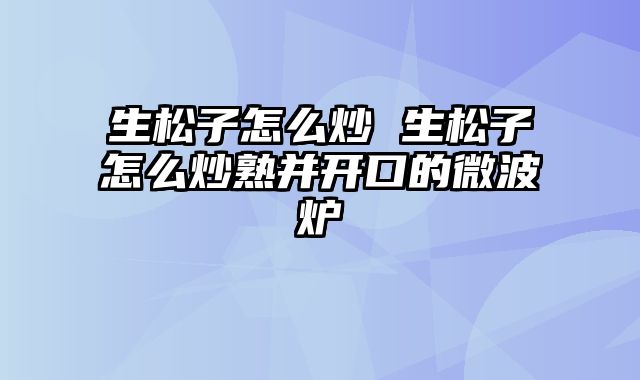 生松子怎么炒 生松子怎么炒熟并开口的微波炉