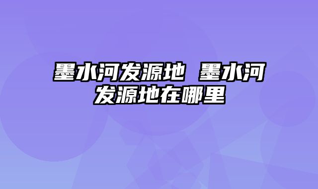 墨水河发源地 墨水河发源地在哪里