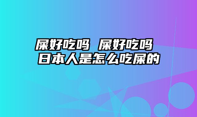 屎好吃吗 屎好吃吗 日本人是怎么吃屎的