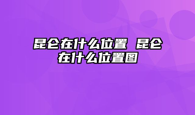 昆仑在什么位置 昆仑在什么位置图