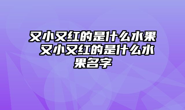 又小又红的是什么水果 又小又红的是什么水果名字