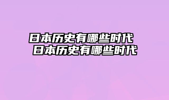 日本历史有哪些时代 日本历史有哪些时代