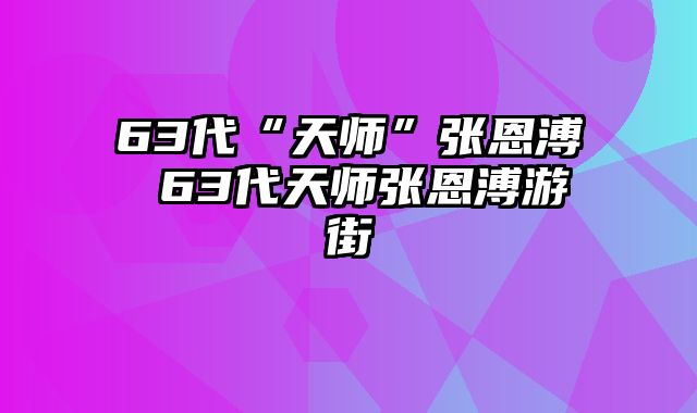 63代“天师”张恩溥 63代天师张恩溥游街