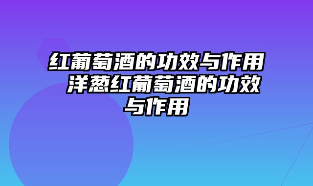 红葡萄酒的功效与作用 洋葱红葡萄酒的功效与作用