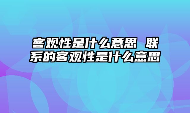客观性是什么意思 联系的客观性是什么意思