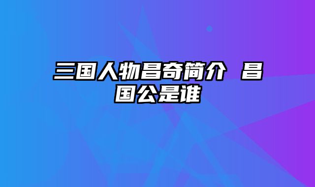 三国人物昌奇简介 昌国公是谁
