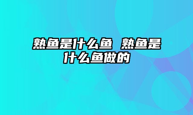 熟鱼是什么鱼 熟鱼是什么鱼做的