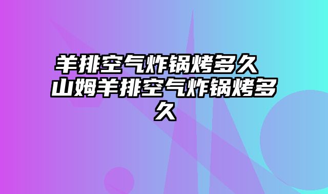 羊排空气炸锅烤多久 山姆羊排空气炸锅烤多久