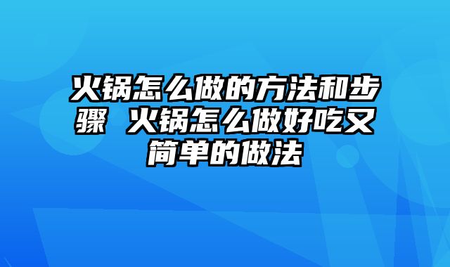 火锅怎么做的方法和步骤 火锅怎么做好吃又简单的做法